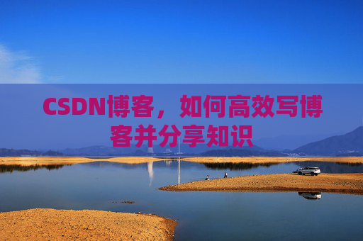 CSDN博客,如何高效写博客并分享知识 CSDN博客,如何高效写博客并分享知识